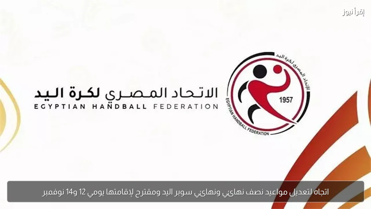 اتجاه لتعديل مواعيد نصف نهائي ونهائي سوبر اليد ومقترح لإقامتها يومي 12 و14 نوفمبر