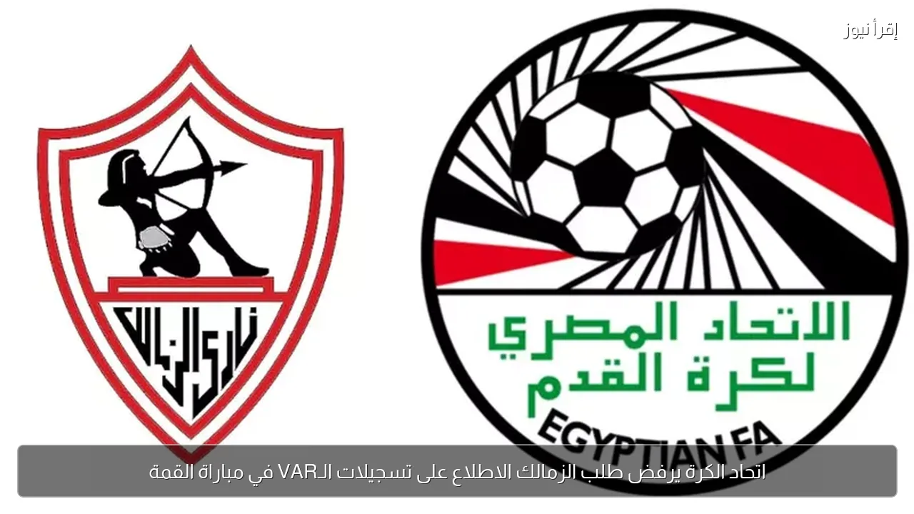 اتحاد الكرة يرفض طلب الزمالك الاطلاع على تسجيلات الـVAR في مباراة القمة