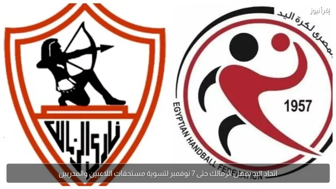اتحاد اليد يمهل الزمالك حتى 7 نوفمبر لتسوية مستحقات اللاعبين والمدربين