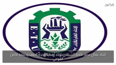 اتحاد عمال مصر: كلمة السيسي تؤكد أهمية وحدة الصف وحماية الأمن القومي