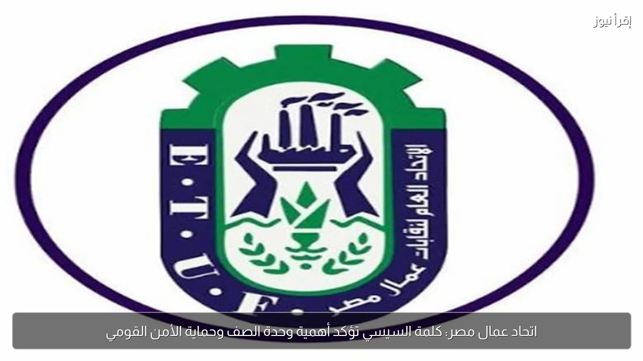اتحاد عمال مصر: كلمة السيسي تؤكد أهمية وحدة الصف وحماية الأمن القومي