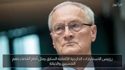 رئيس الاستخبارات الخارجية الألمانية السابق يمثل أمام القضاء بتهم التجسس والخيانة