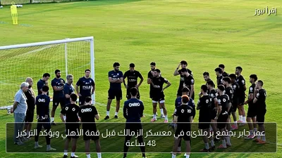 عمر جابر يجتمع بزملائه في معسكر الزمالك قبل قمة الأهلي ويؤكد التركيز 48 ساعة