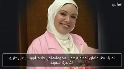 المنيا تنتظر جثمان الدكتورة هدير بعد وفاتها في حادث أتوبيس على طريق القاهرة أسيوط
