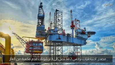 مصدر: احتياطيات نرجس 2 قد تصل إلى 3 تريليونات قدم مكعبة من الغاز