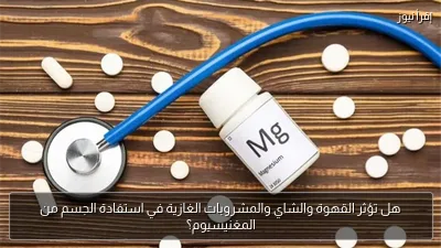 هل تؤثر القهوة والشاي والمشروبات الغازية في استفادة الجسم من المغنيسيوم؟