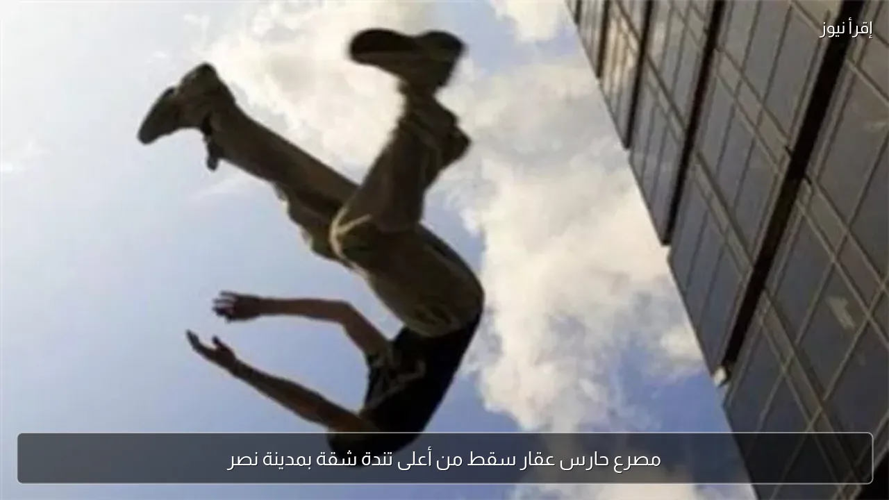 مصرع حارس عقار سقط من أعلى تندة شقة بمدينة نصر