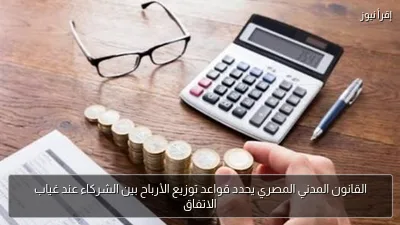 القانون المدني المصري يحدد قواعد توزيع الأرباح بين الشركاء عند غياب الاتفاق