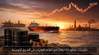خام برنت يتجاوز 112 دولارًا مع تصاعد التوترات في الشرق الأوسط