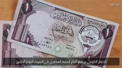 الدينار الكويتي يرتفع أمام الجنيه المصري في البنوك اليوم الاثنين
