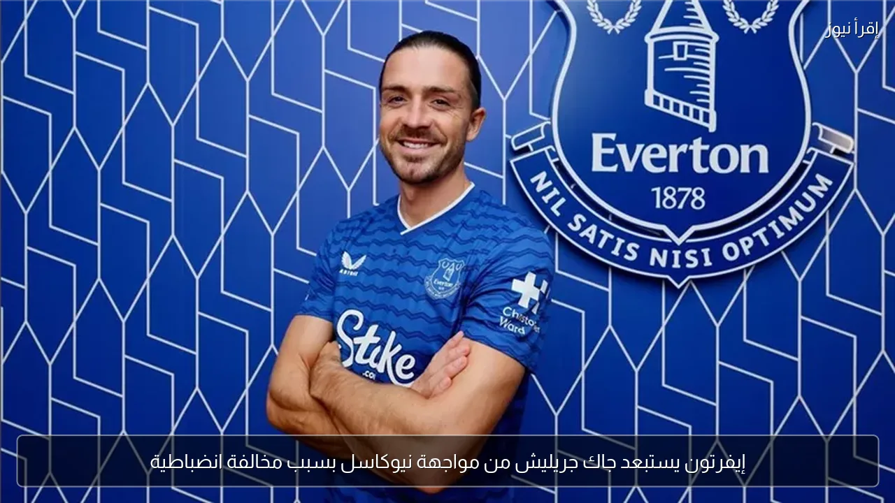 إيفرتون يستبعد جاك جريليش من مواجهة نيوكاسل بسبب مخالفة انضباطية