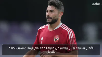 الأهلي يستبعد ياسر إبراهيم من مباراة القمة أمام الزمالك بسبب إصابة بالكاحل
