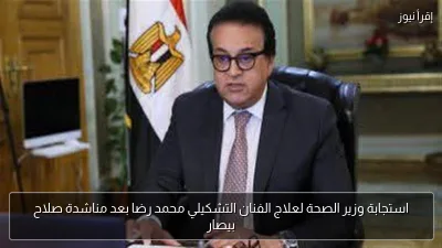 استجابة وزير الصحة لعلاج الفنان التشكيلي محمد رضا بعد مناشدة صلاح بيصار