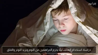 دراسة: استخدام الهاتف ليلًا يحرم المراهقين من النوم ويزيد التوتر والقلق