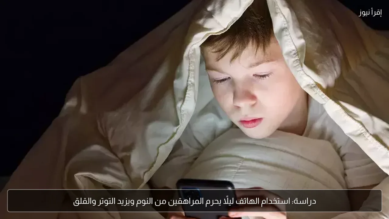 دراسة: استخدام الهاتف ليلًا يحرم المراهقين من النوم ويزيد التوتر والقلق