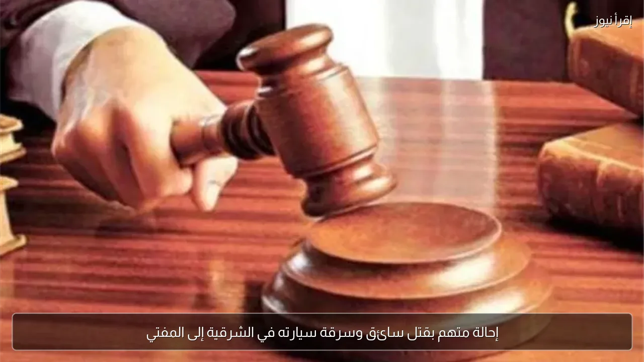 إحالة متهم بقتل سائق وسرقة سيارته في الشرقية إلى المفتي
