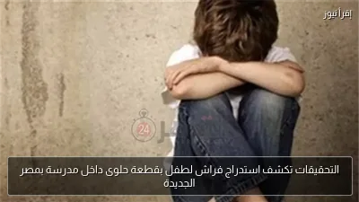 التحقيقات تكشف استدراج فراش لطفل بقطعة حلوى داخل مدرسة بمصر الجديدة