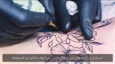 استشاري جلدية يحذر من انتقال الإيدز عبر أدوات التاتو غير المعقمة