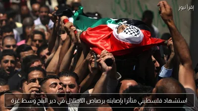 استشهاد فلسطيني متأثرا بإصابته برصاص الاحتلال في دير البلح وسط غزة