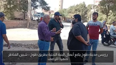 رئيس مدينة طوخ يتابع أعمال البنية التحتية بطريق طوخ – شبين القناطر تمهيدًا للرصف
