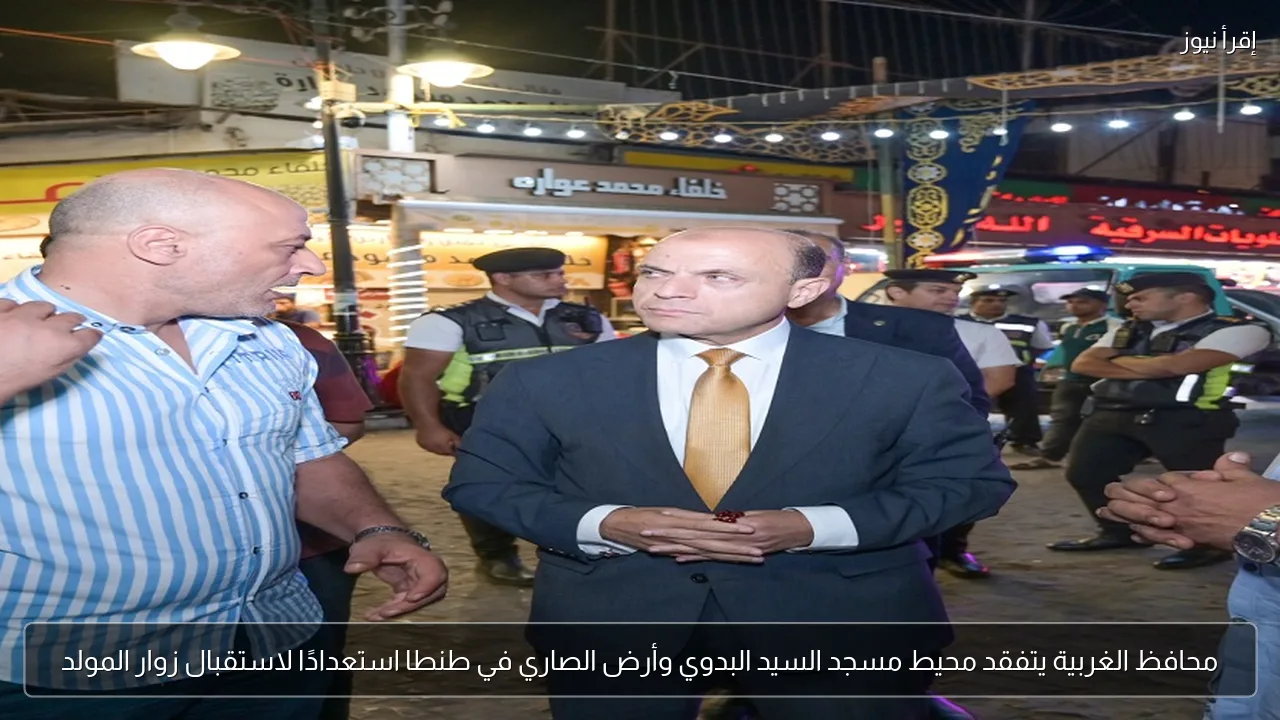 محافظ الغربية يتفقد محيط مسجد السيد البدوي وأرض الصاري في طنطا استعدادًا لاستقبال زوار المولد