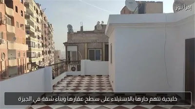 خليجية تتهم جارها بالاستيلاء على سطح عقارها وبناء شقة في الجيزة