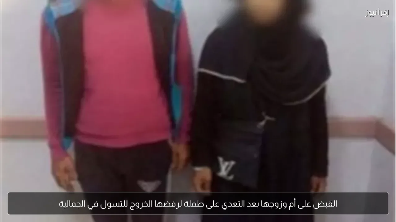 القبض على أم وزوجها بعد التعدي على طفلة لرفضها الخروج للتسول في الجمالية