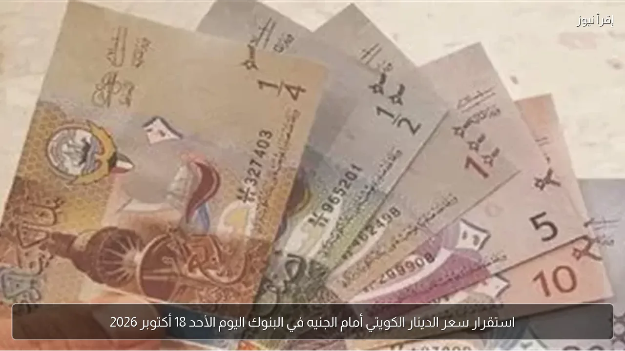 استقرار سعر الدينار الكويتي أمام الجنيه في البنوك اليوم الأحد 18 أكتوبر 2026