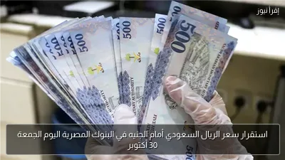 استقرار سعر الريال السعودي أمام الجنيه في البنوك المصرية اليوم الجمعة 30 أكتوبر