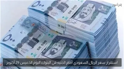 استقرار سعر الريال السعودي أمام الجنيه في البنوك اليوم الخميس 29 أكتوبر