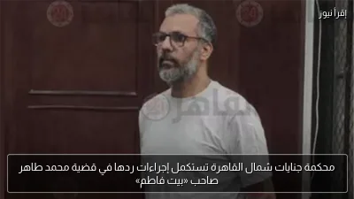 محكمة جنايات شمال القاهرة تستكمل إجراءات ردها في قضية محمد طاهر صاحب «بيت فاطم»