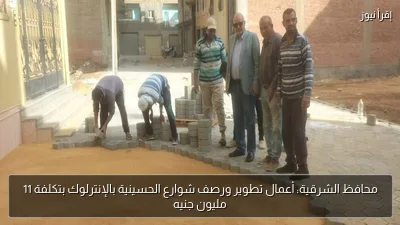 محافظ الشرقية: أعمال تطوير ورصف شوارع الحسينية بالإنترلوك بتكلفة 11 مليون جنيه
