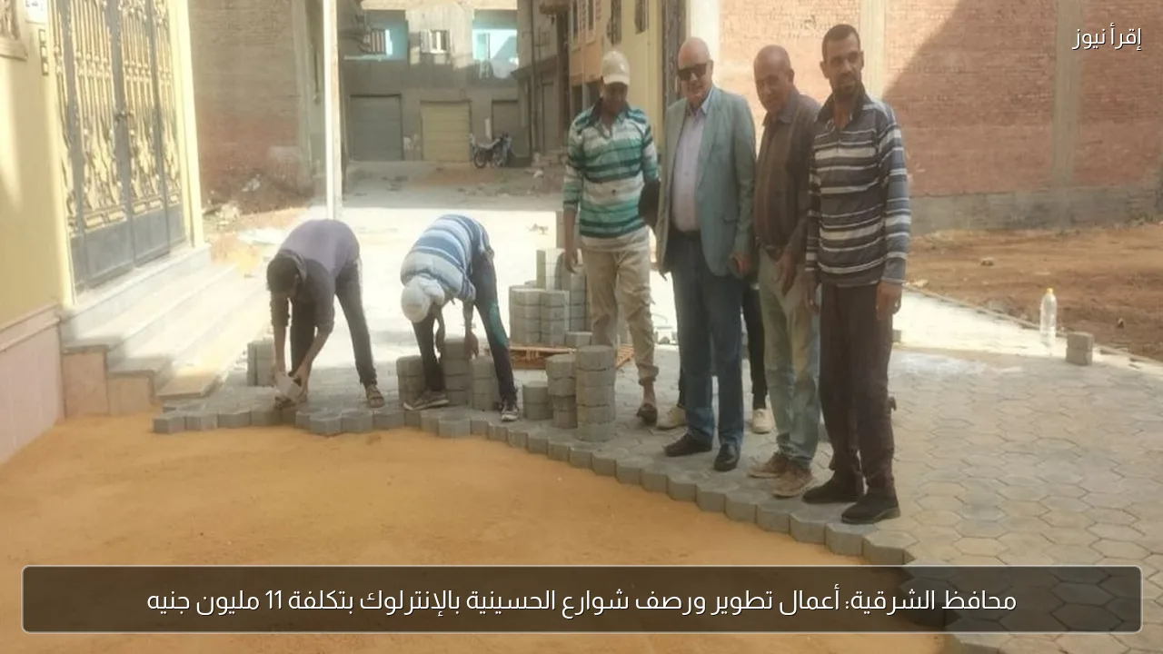 محافظ الشرقية: أعمال تطوير ورصف شوارع الحسينية بالإنترلوك بتكلفة 11 مليون جنيه