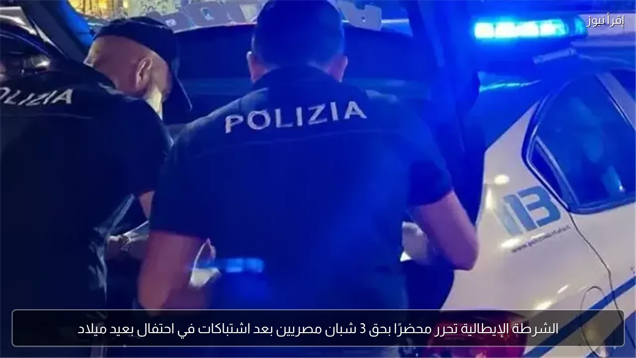 الشرطة الإيطالية تحرر محضرًا بحق 3 شبان مصريين بعد اشتباكات في احتفال بعيد ميلاد