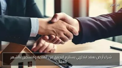 شراء أرض بعقد ابتدائي يستلزم التحقق من الملكية والتسجيل بالشهر العقاري
