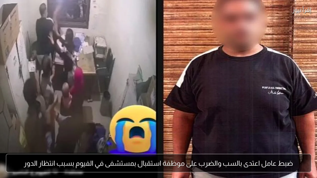 ضبط عامل اعتدى بالسب والضرب على موظفة استقبال بمستشفى في الفيوم بسبب انتظار الدور