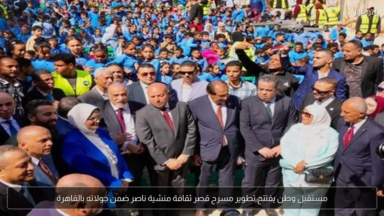 مستقبل وطن يفتتح تطوير مسرح قصر ثقافة منشية ناصر ضمن جولاته بالقاهرة