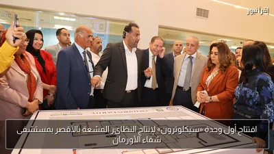 افتتاح أول وحدة «سيكلوترون» لإنتاج النظائر المشعة بالأقصر بمستشفى شفاء الأورمان