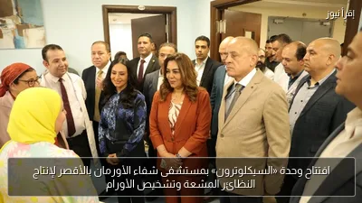 افتتاح وحدة «السيكلوترون» بمستشفى شفاء الأورمان بالأقصر لإنتاج النظائر المشعة وتشخيص الأورام