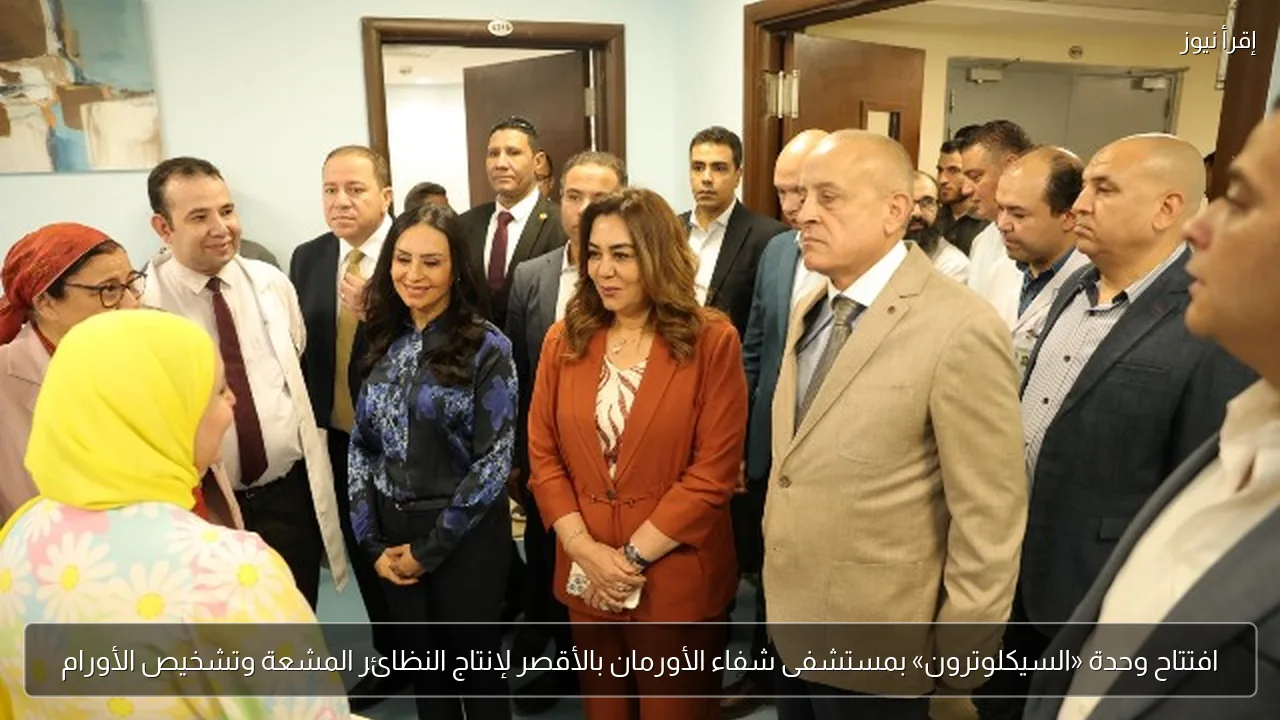 افتتاح وحدة «السيكلوترون» بمستشفى شفاء الأورمان بالأقصر لإنتاج النظائر المشعة وتشخيص الأورام