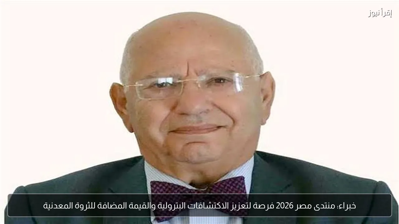 خبراء: منتدى مصر 2026 فرصة لتعزيز الاكتشافات البترولية والقيمة المضافة للثروة المعدنية