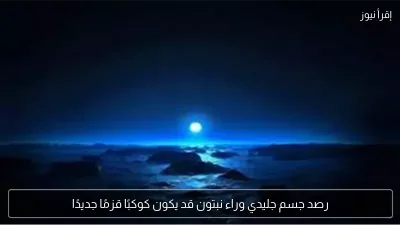 رصد جسم جليدي وراء نبتون قد يكون كوكبًا قزمًا جديدًا
