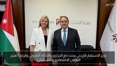 وزير الاستثمار الأردني يبحث مع الجزائر والاتحاد الأوروبي وأيرلندا تعزيز التعاون الاقتصادي والاستثماري