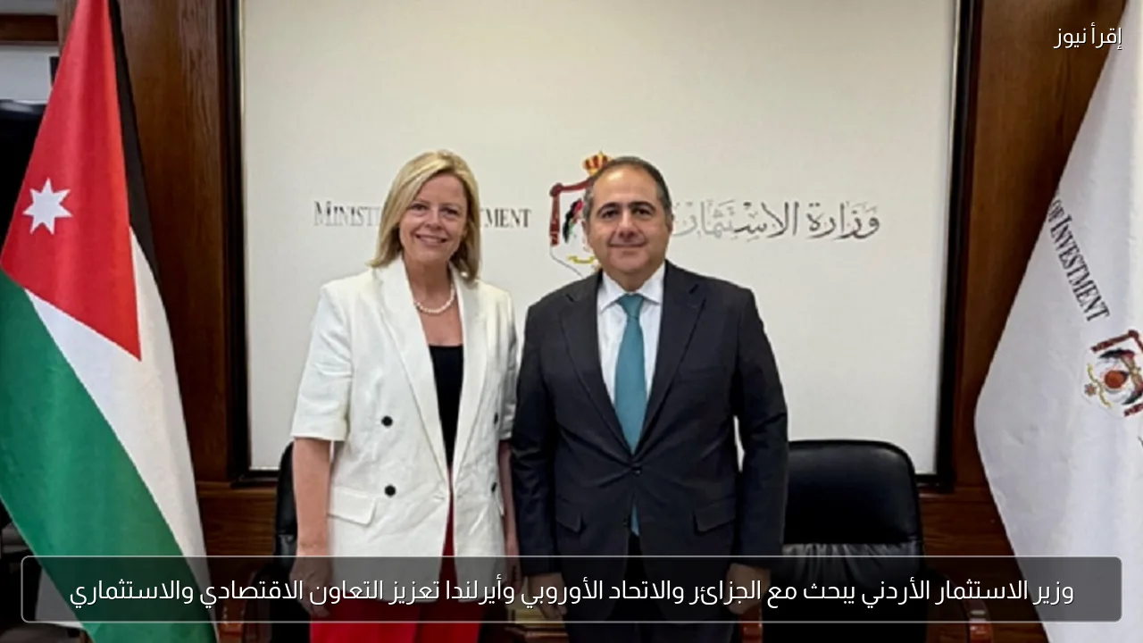 وزير الاستثمار الأردني يبحث مع الجزائر والاتحاد الأوروبي وأيرلندا تعزيز التعاون الاقتصادي والاستثماري