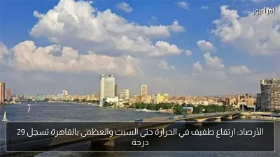 الأرصاد: ارتفاع طفيف في الحرارة حتى السبت والعظمى بالقاهرة تسجل 29 درجة