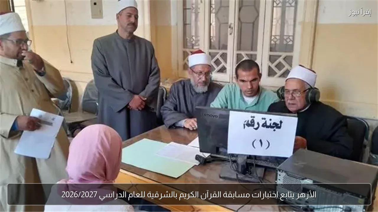 الأزهر يتابع اختبارات مسابقة القرآن الكريم بالشرقية للعام الدراسي 2026/2027