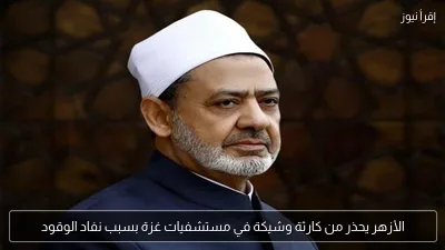 الأزهر يحذر من كارثة وشيكة في مستشفيات غزة بسبب نفاد الوقود