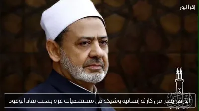 الأزهر يحذر من كارثة إنسانية وشيكة في مستشفيات غزة بسبب نفاد الوقود