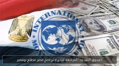 صندوق النقد يبدأ المراجعة الأخيرة لبرنامج مصر مطلع نوفمبر