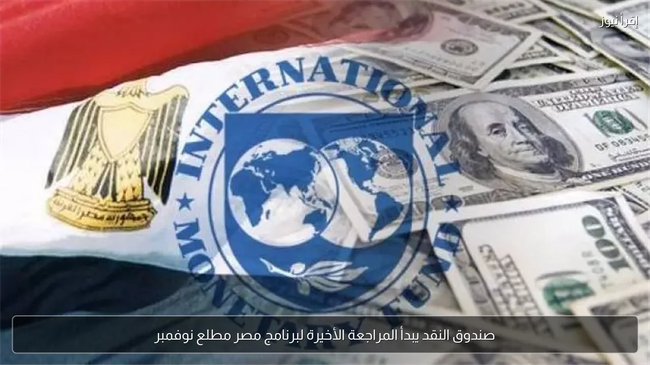 صندوق النقد يبدأ المراجعة الأخيرة لبرنامج مصر مطلع نوفمبر